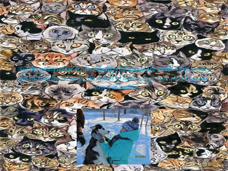 But her greatest love is cats. She likes all cats in the world. Olya